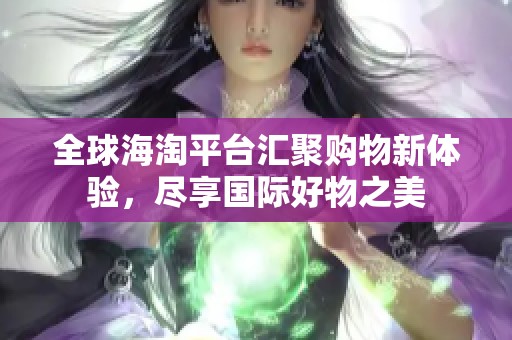 全球海淘平台汇聚购物新体验，尽享国际好物之美