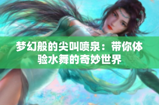 梦幻般的尖叫喷泉：带你体验水舞的奇妙世界