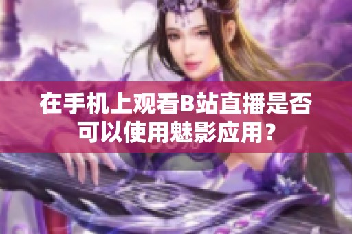 在手机上观看B站直播是否可以使用魅影应用？