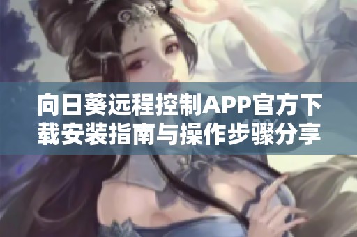 向日葵远程控制APP官方下载安装指南与操作步骤分享