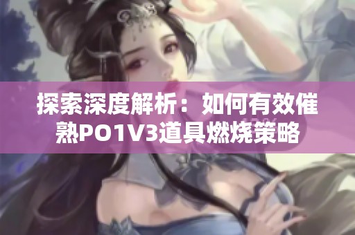 探索深度解析：如何有效催熟PO1V3道具燃烧策略