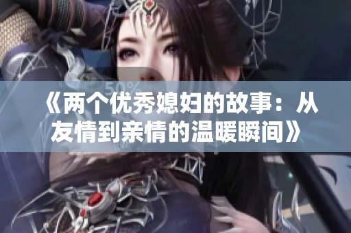 《两个优秀媳妇的故事：从友情到亲情的温暖瞬间》