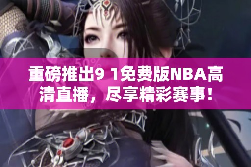 重磅推出9 1免费版NBA高清直播，尽享精彩赛事！