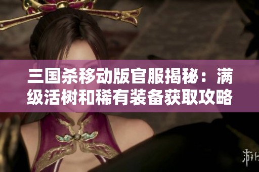 三国杀移动版官服揭秘：满级活树和稀有装备获取攻略