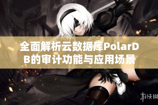 全面解析云数据库PolarDB的审计功能与应用场景