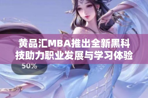 黄品汇MBA推出全新黑科技助力职业发展与学习体验升级