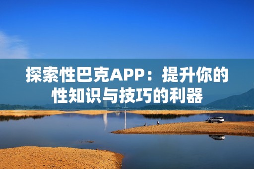 探索性巴克APP：提升你的性知识与技巧的利器