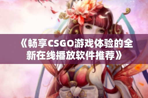 《畅享CSGO游戏体验的全新在线播放软件推荐》