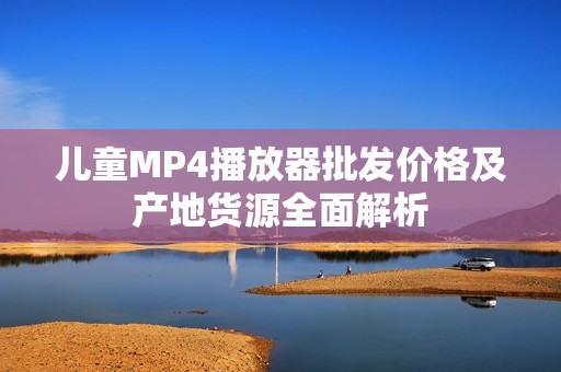 儿童MP4播放器批发价格及产地货源全面解析