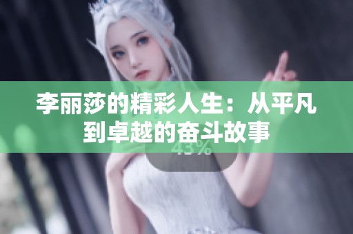 李丽莎的精彩人生：从平凡到卓越的奋斗故事