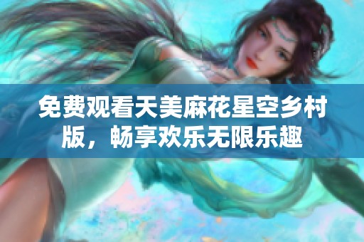 免费观看天美麻花星空乡村版，畅享欢乐无限乐趣