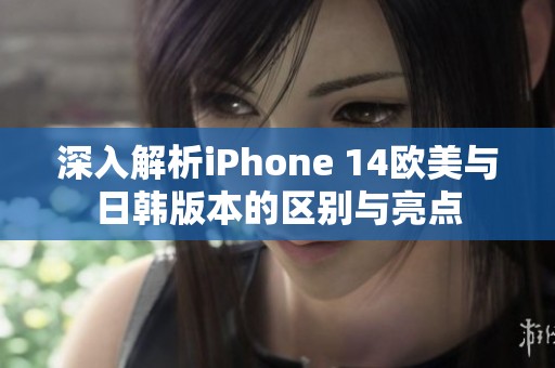 深入解析iPhone 14欧美与日韩版本的区别与亮点