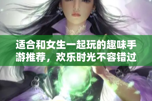 适合和女生一起玩的趣味手游推荐，欢乐时光不容错过