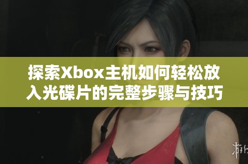 探索Xbox主机如何轻松放入光碟片的完整步骤与技巧