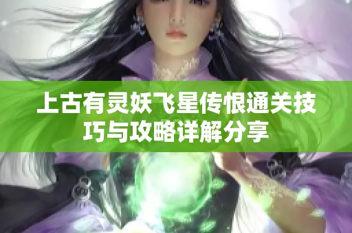 上古有灵妖飞星传恨通关技巧与攻略详解分享