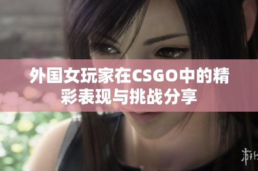 外国女玩家在CSGO中的精彩表现与挑战分享