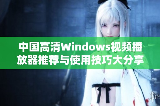 中国高清Windows视频播放器推荐与使用技巧大分享