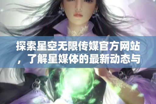 探索星空无限传媒官方网站，了解星媒体的最新动态与服务