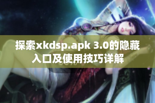 探索xkdsp.apk 3.0的隐藏入口及使用技巧详解