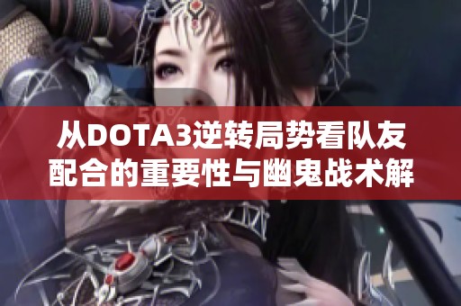 从DOTA3逆转局势看队友配合的重要性与幽鬼战术解析