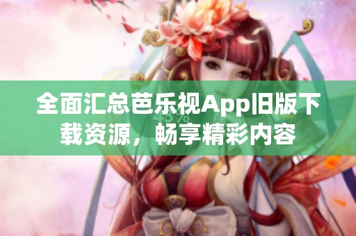 全面汇总芭乐视App旧版下载资源，畅享精彩内容