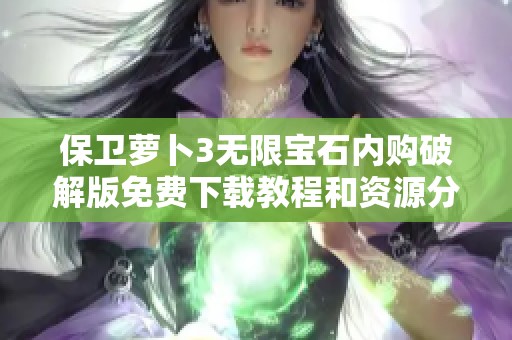 保卫萝卜3无限宝石内购破解版免费下载教程和资源分享