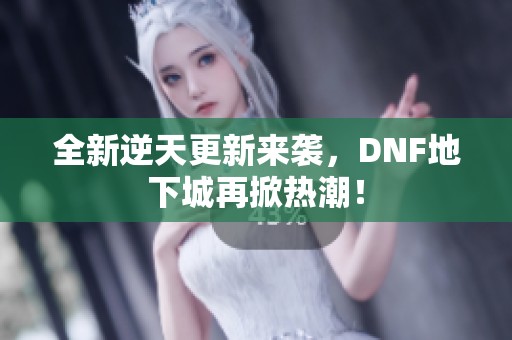 全新逆天更新来袭，DNF地下城再掀热潮！