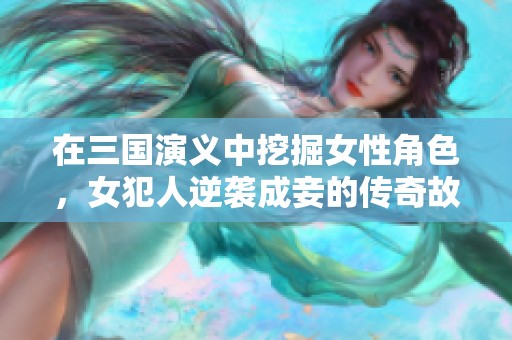 在三国演义中挖掘女性角色，女犯人逆袭成妾的传奇故事