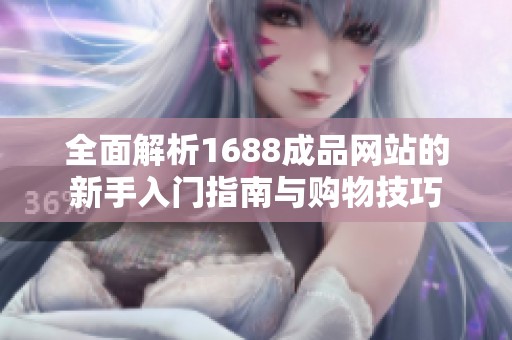 全面解析1688成品网站的新手入门指南与购物技巧