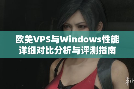 欧美VPS与Windows性能详细对比分析与评测指南