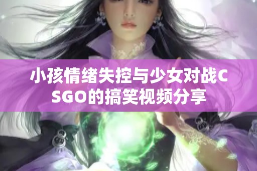 小孩情绪失控与少女对战CSGO的搞笑视频分享