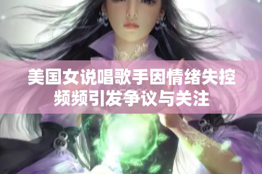 美国女说唱歌手因情绪失控频频引发争议与关注