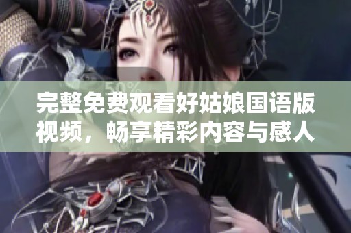 完整免费观看好姑娘国语版视频，畅享精彩内容与感人故事