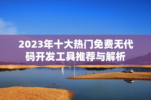 2023年十大热门免费无代码开发工具推荐与解析