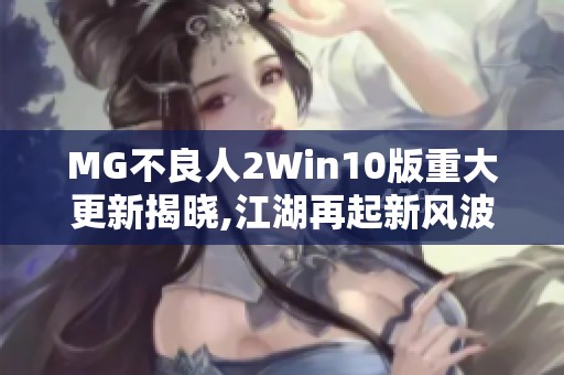 MG不良人2Win10版重大更新揭晓,江湖再起新风波