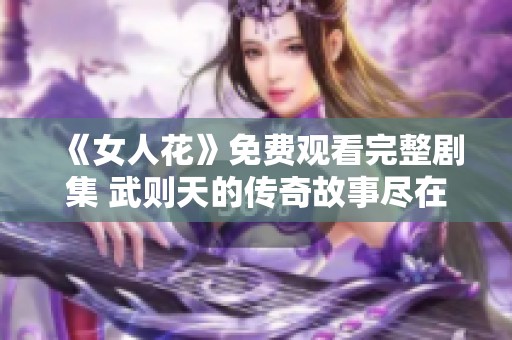 《女人花》免费观看完整剧集 武则天的传奇故事尽在此处