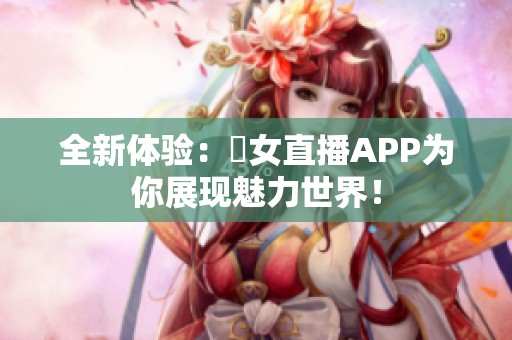 全新体验：祼女直播APP为你展现魅力世界！