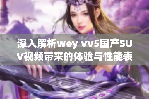 深入解析wey vv5国产SUV视频带来的体验与性能表现