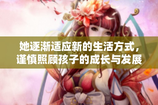 她逐渐适应新的生活方式，谨慎照顾孩子的成长与发展