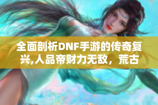 全面剖析DNF手游的传奇复兴,人品帝财力无敌，荒古神器再掀热潮