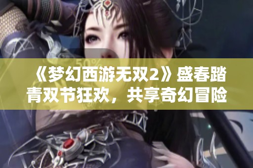 《梦幻西游无双2》盛春踏青双节狂欢，共享奇幻冒险之旅!