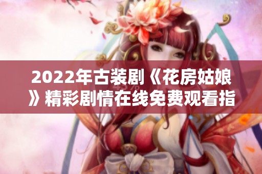 2022年古装剧《花房姑娘》精彩剧情在线免费观看指南