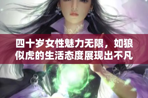 四十岁女性魅力无限，如狼似虎的生活态度展现出不凡风采