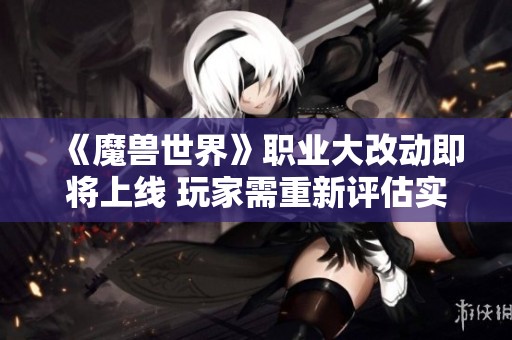 《魔兽世界》职业大改动即将上线 玩家需重新评估实力排名