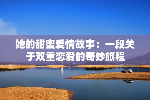 她的甜蜜爱情故事：一段关于双重恋爱的奇妙旅程