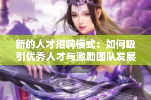 新的人才招聘模式：如何吸引优秀人才与激励团队发展