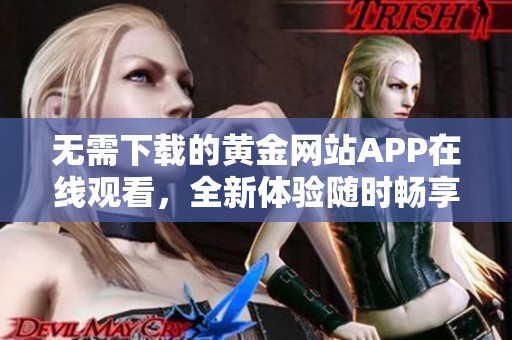 无需下载的黄金网站APP在线观看，全新体验随时畅享