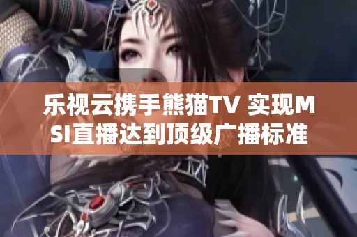 乐视云携手熊猫TV 实现MSI直播达到顶级广播标准