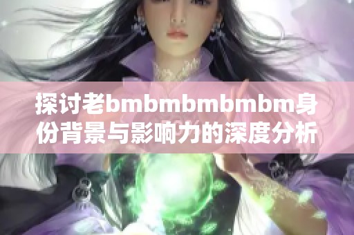 探讨老bmbmbmbmbm身份背景与影响力的深度分析