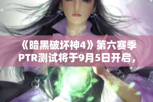 《暗黑破坏神4》第六赛季PTR测试将于9月5日开启，玩家可免费参与